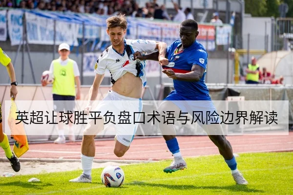 英超让球胜平负盘口术语与风险边界解读